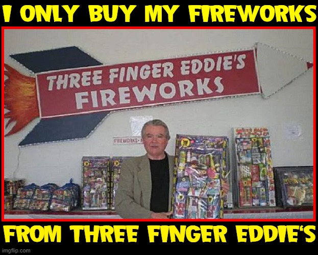 Some People Never Learn —but they gotta make a living, too | I ONLY BUY MY FIREWORKS; FROM THREE FINGER EDDIE'S | image tagged in vince vance,memes,fireworks,funny names,fire crackers,bottle rockets | made w/ Imgflip meme maker