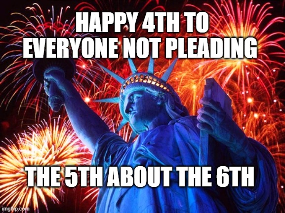 4th 5th 6th | HAPPY 4TH TO EVERYONE NOT PLEADING; THE 5TH ABOUT THE 6TH | image tagged in fireworks | made w/ Imgflip meme maker