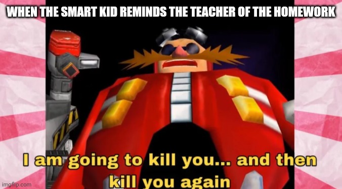 I am going to kill you | WHEN THE SMART KID REMINDS THE TEACHER OF THE HOMEWORK | image tagged in i am going to kill you | made w/ Imgflip meme maker