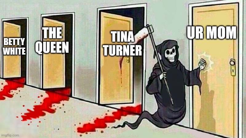 death knocking at the door | UR MOM; TINA TURNER; THE QUEEN; BETTY WHITE | image tagged in death knocking at the door | made w/ Imgflip meme maker
