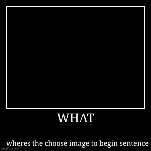 WHAT | wheres the choose image to begin sentence | image tagged in funny,demotivationals | made w/ Imgflip demotivational maker