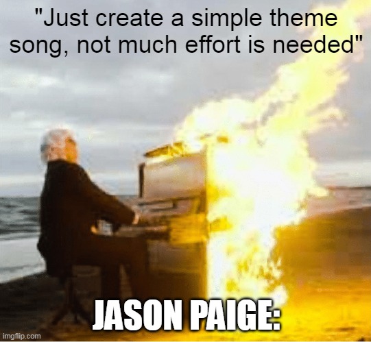 'i wanna be the very best...' | "Just create a simple theme song, not much effort is needed"; JASON PAIGE: | image tagged in playing flaming piano | made w/ Imgflip meme maker