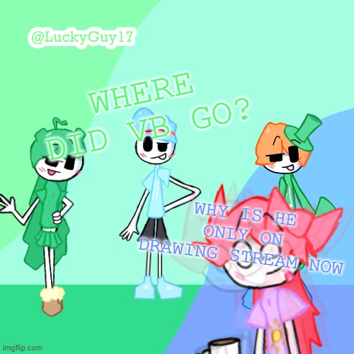LuckyGuy17 Template | WHERE DID VB GO? WHY IS HE ONLY ON DRAWING STREAM NOW | image tagged in luckyguy17 template | made w/ Imgflip meme maker