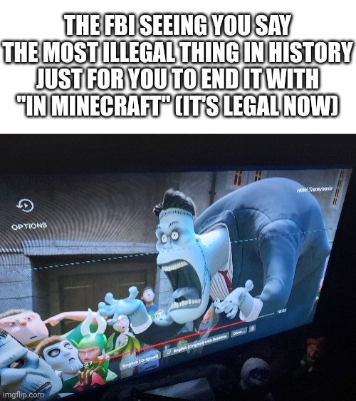 THE FBI SEEING YOU SAY THE MOST ILLEGAL THING IN HISTORY JUST FOR YOU TO END IT WITH "IN MINECRAFT" (IT'S LEGAL NOW) | image tagged in fbi | made w/ Imgflip meme maker