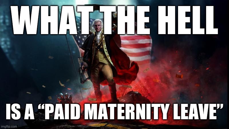 George Washington with a machine gun | WHAT THE HELL; IS A “PAID MATERNITY LEAVE” | image tagged in george washington with a machine gun | made w/ Imgflip meme maker