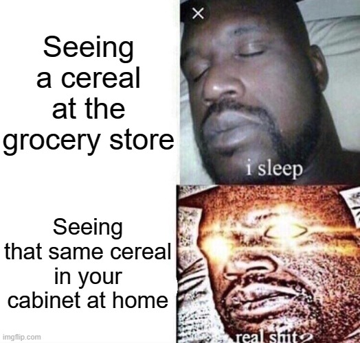 Works with other food items too | Seeing a cereal at the grocery store; Seeing that same cereal in your cabinet at home | image tagged in i sleep real shit,meme,funny,cereal,midnight,snack | made w/ Imgflip meme maker