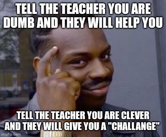 Smart Guy | TELL THE TEACHER YOU ARE DUMB AND THEY WILL HELP YOU; TELL THE TEACHER YOU ARE CLEVER AND THEY WILL GIVE YOU A "CHALLANGE" | image tagged in smart guy | made w/ Imgflip meme maker