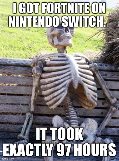 Waiting Skeleton | I GOT FORTNITE ON NINTENDO SWITCH. IT TOOK EXACTLY 97 HOURS | image tagged in memes,waiting skeleton | made w/ Imgflip meme maker