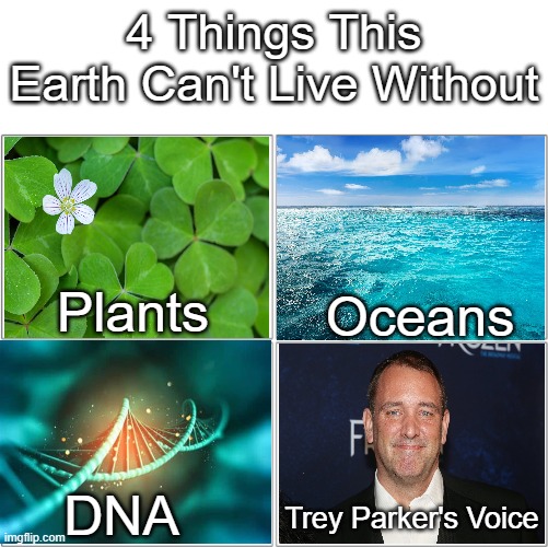 The World Wouldn't be the Same Without Trey Parker's Voice | 4 Things This Earth Can't Live Without; Plants; Oceans; DNA; Trey Parker's Voice | image tagged in the 4 horsemen of,memes,funny,trey parker,why are you reading this | made w/ Imgflip meme maker