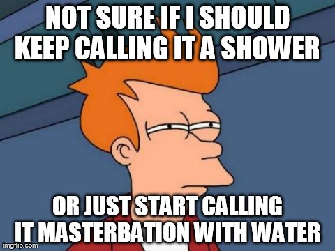 Futurama Fry | NOT SURE IF I SHOULD KEEP CALLING IT A SHOWER  OR JUST START CALLING IT MASTERBATION WITH WATER | image tagged in memes,futurama fry,AdviceAnimals | made w/ Imgflip meme maker