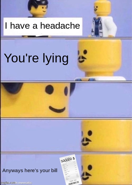 yes | I have a headache; You're lying; 500000 $; Anyways here's your bill | image tagged in lego doctor higher quality | made w/ Imgflip meme maker