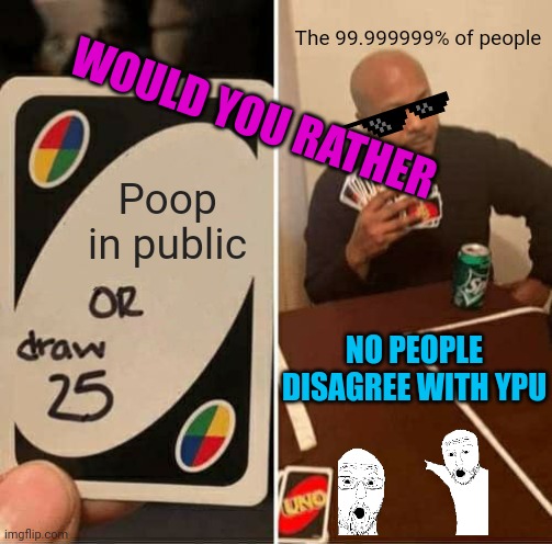 Uno draw 25 cards but it's would you rather | The 99.999999% of people; WOULD YOU RATHER; Poop in public; NO PEOPLE DISAGREE WITH YPU | image tagged in memes,uno draw 25 cards | made w/ Imgflip meme maker