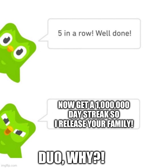 Duo’s Getting Mad | NOW GET A 1,000,000 DAY STREAK SO I RELEASE YOUR FAMILY! DUO, WHY?! | image tagged in duolingo 5 in a row | made w/ Imgflip meme maker