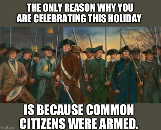 Armed citiens | THE ONLY REASON WHY YOU ARE CELEBRATING THIS HOLIDAY; IS BECAUSE COMMON CITIZENS WERE ARMED. | image tagged in minutemen | made w/ Imgflip meme maker