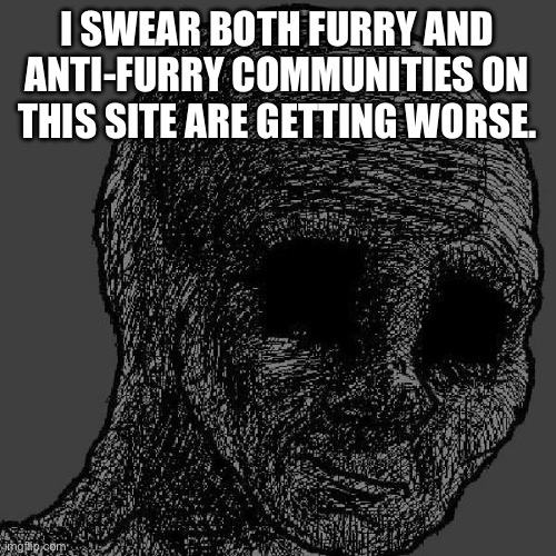 Cursed wojak | I SWEAR BOTH FURRY AND ANTI-FURRY COMMUNITIES ON THIS SITE ARE GETTING WORSE. | image tagged in cursed wojak | made w/ Imgflip meme maker
