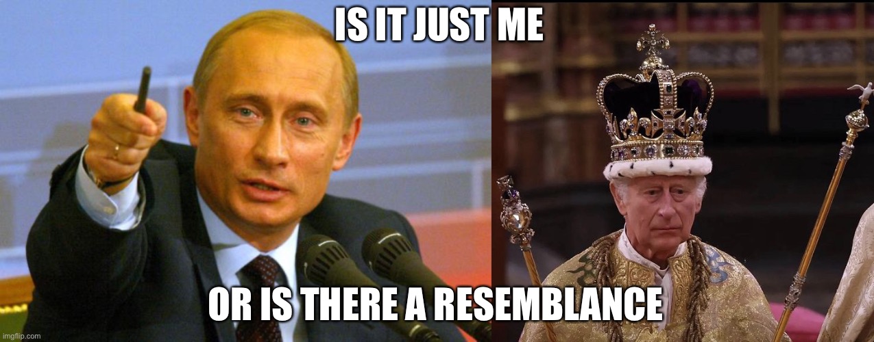 IS IT JUST ME; OR IS THERE A RESEMBLANCE | image tagged in memes,good guy putin,king charles crown | made w/ Imgflip meme maker
