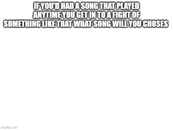 chop suey by system of a down be my pick | IF YOU'D HAD A SONG THAT PLAYED ANYTIME YOU GET IN TO A FIGHT OF SOMETHING LIKE THAT WHAT SONG WILL YOU CHOSES | made w/ Imgflip meme maker