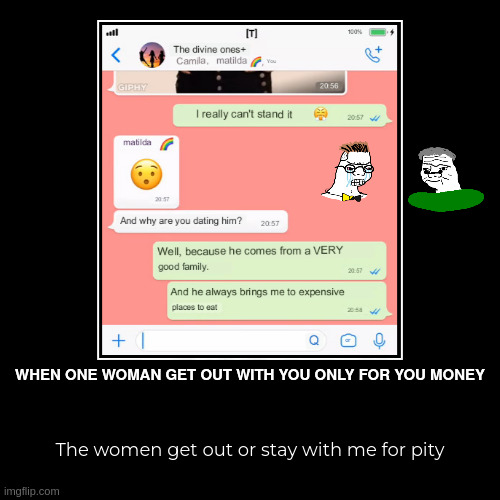 When one woman only get out with you for you money | WHEN ONE WOMAN GET OUT WITH YOU ONLY FOR YOU MONEY | The women get out or stay with me for pity | image tagged in funny,demotivationals | made w/ Imgflip demotivational maker