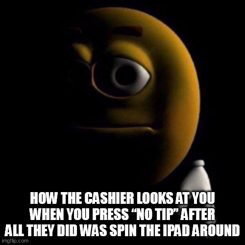 how the cashier looks at you when you press “no tip” after all they did was spin the iPad around | HOW THE CASHIER LOOKS AT YOU WHEN YOU PRESS “NO TIP” AFTER ALL THEY DID WAS SPIN THE IPAD AROUND | image tagged in sad m m,funny,no tip,cashier,tip,restaurant | made w/ Imgflip meme maker