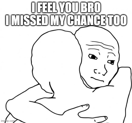 I Know That Feel Bro Meme | I FEEL YOU BRO I MISSED MY CHANCE TOO | image tagged in memes,i know that feel bro | made w/ Imgflip meme maker
