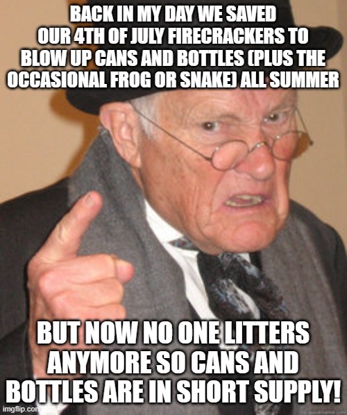 Back In My Day Meme | BACK IN MY DAY WE SAVED OUR 4TH OF JULY FIRECRACKERS TO BLOW UP CANS AND BOTTLES (PLUS THE OCCASIONAL FROG OR SNAKE) ALL SUMMER; BUT NOW NO ONE LITTERS ANYMORE SO CANS AND BOTTLES ARE IN SHORT SUPPLY! | image tagged in memes,back in my day | made w/ Imgflip meme maker