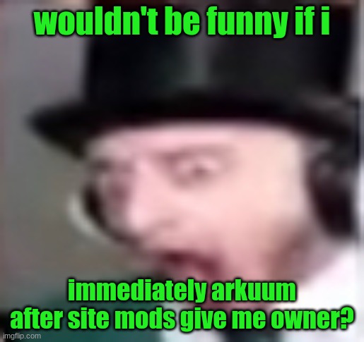 suprised | wouldn't be funny if i; immediately arkuum after site mods give me owner? | image tagged in suprised | made w/ Imgflip meme maker