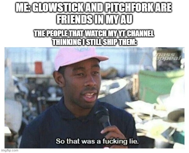 So That Was A F---ing Lie | ME: GLOWSTICK AND PITCHFORK ARE 
FRIENDS IN MY AU; THE PEOPLE THAT WATCH MY YT CHANNEL 
THINKING I STILL SHIP THEM: | image tagged in so that was a f---ing lie | made w/ Imgflip meme maker