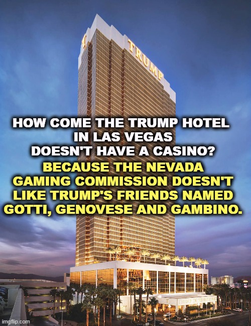 BECAUSE THE NEVADA GAMING COMMISSION DOESN'T LIKE TRUMP'S FRIENDS NAMED GOTTI, GENOVESE AND GAMBINO. HOW COME THE TRUMP HOTEL 
IN LAS VEGAS DOESN'T HAVE A CASINO? | image tagged in trump,las vegas,casino,mob,mafia,mafia baby | made w/ Imgflip meme maker