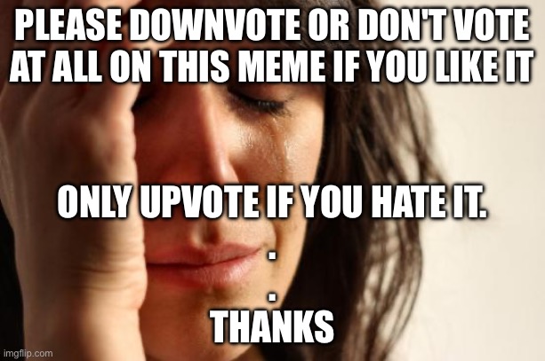First World Problems | PLEASE DOWNVOTE OR DON'T VOTE AT ALL ON THIS MEME IF YOU LIKE IT; ONLY UPVOTE IF YOU HATE IT.
.
.
THANKS | image tagged in memes,first world problems | made w/ Imgflip meme maker
