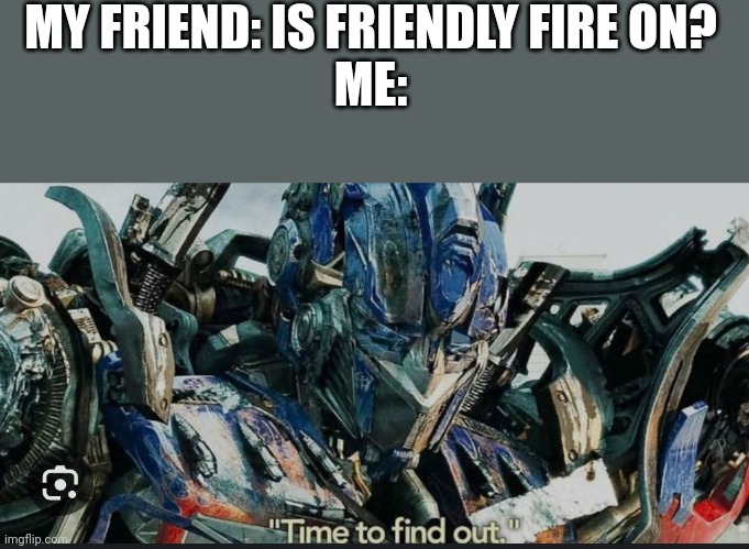 Time to find out | MY FRIEND: IS FRIENDLY FIRE ON?
ME: | image tagged in optimus prime | made w/ Imgflip meme maker
