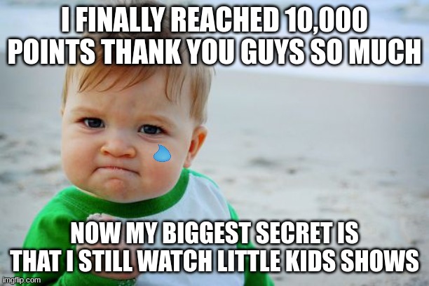 Thank you so much!!! | I FINALLY REACHED 10,000 POINTS THANK YOU GUYS SO MUCH; NOW MY BIGGEST SECRET IS THAT I STILL WATCH LITTLE KIDS SHOWS | image tagged in memes,success kid original,thanks so much | made w/ Imgflip meme maker