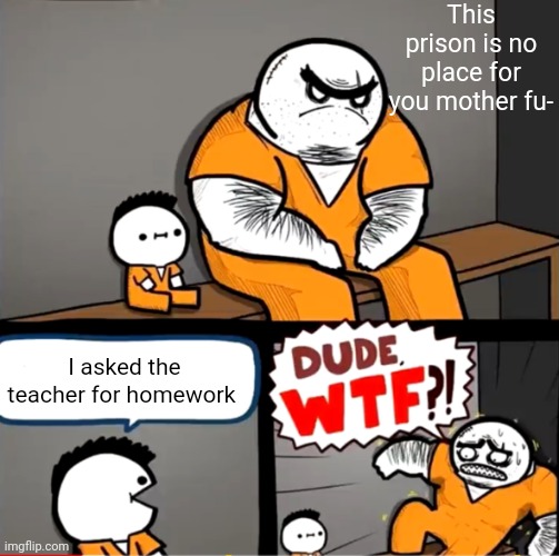 Dude WTF | This prison is no place for you mother fu-; I asked the teacher for homework | image tagged in surprised bulky prisoner | made w/ Imgflip meme maker