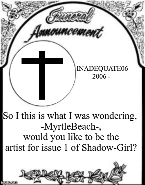 Shadow Girl Comic News | INADEQUATE06
2006 -; So I this is what I was wondering, 
-MyrtleBeach-, would you like to be the artist for issue 1 of Shadow-Girl? | image tagged in obituary funeral announcement | made w/ Imgflip meme maker