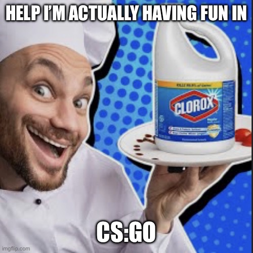 Never played it before | HELP I’M ACTUALLY HAVING FUN IN; CS:GO | image tagged in chef serving clorox | made w/ Imgflip meme maker