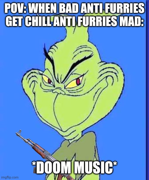 I feel this is true and it's hard to make chill anti furries mad | POV: WHEN BAD ANTI FURRIES GET CHILL ANTI FURRIES MAD:; *DOOM MUSIC* | image tagged in good grinch | made w/ Imgflip meme maker