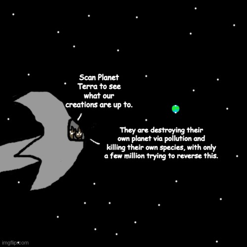 L | Scan Planet Terra to see what our creations are up to. They are destroying their own planet via pollution and killing their own species, with only a few million trying to reverse this. | made w/ Imgflip meme maker