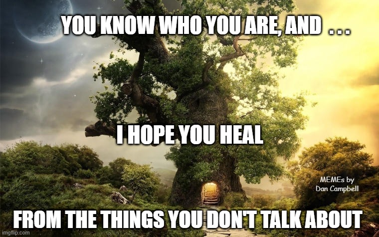 Compassionate Listening | YOU KNOW WHO YOU ARE, AND  . . . I HOPE YOU HEAL; MEMEs by Dan Campbell; FROM THE THINGS YOU DON'T TALK ABOUT | image tagged in compassionate listening | made w/ Imgflip meme maker