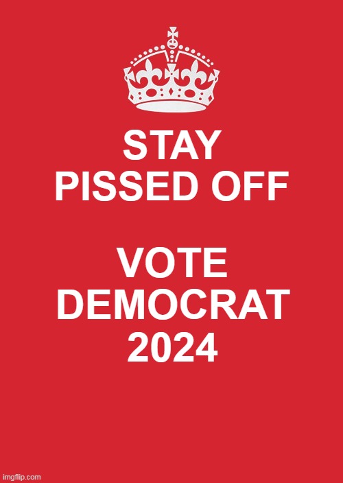 Vote Democrat 2024 | STAY PISSED OFF; VOTE DEMOCRAT 2024 | image tagged in memes,keep calm and carry on red,vote democrat | made w/ Imgflip meme maker