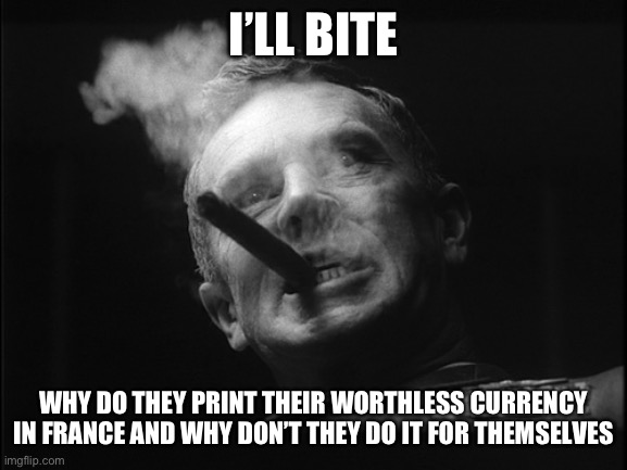 General Ripper (Dr. Strangelove) | I’LL BITE WHY DO THEY PRINT THEIR WORTHLESS CURRENCY IN FRANCE AND WHY DON’T THEY DO IT FOR THEMSELVES | image tagged in general ripper dr strangelove | made w/ Imgflip meme maker