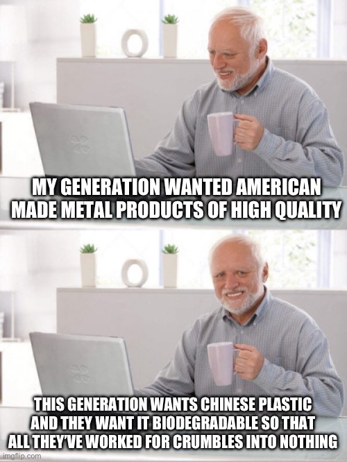 Generation of cheese | MY GENERATION WANTED AMERICAN MADE METAL PRODUCTS OF HIGH QUALITY; THIS GENERATION WANTS CHINESE PLASTIC AND THEY WANT IT BIODEGRADABLE SO THAT ALL THEY’VE WORKED FOR CRUMBLES INTO NOTHING | image tagged in old guy pc,cheap,chinese,junk,god bless america | made w/ Imgflip meme maker