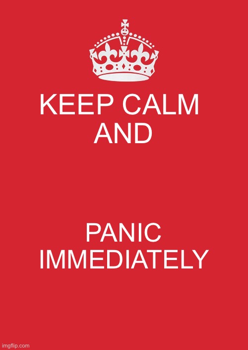 Panic | KEEP CALM 
AND; PANIC IMMEDIATELY | image tagged in memes,keep calm and carry on red,funny,random tag i decided to put,another random tag i decided to put,stop reading the tags | made w/ Imgflip meme maker