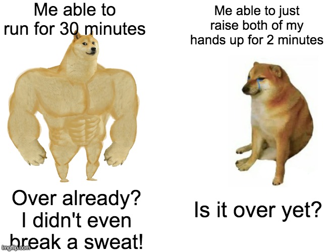 Buff Doge vs. Cheems Meme | Me able to run for 30 minutes; Me able to just raise both of my hands up for 2 minutes; Over already? I didn't even break a sweat! Is it over yet? | image tagged in memes,buff doge vs cheems | made w/ Imgflip meme maker