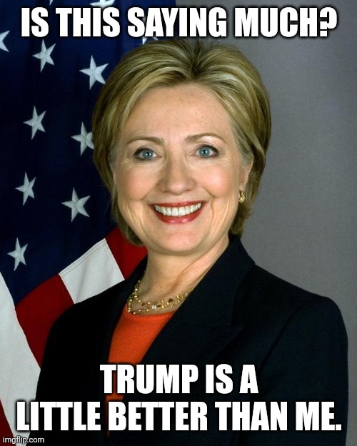 Hillary Clinton Meme | IS THIS SAYING MUCH? TRUMP IS A LITTLE BETTER THAN ME. | image tagged in memes,hillary clinton | made w/ Imgflip meme maker