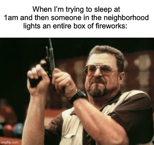 Just let me sleep | When I’m trying to sleep at 1am and then someone in the neighborhood lights an entire box of fireworks: | image tagged in memes,am i the only one around here,funny,true story,relatable memes,4th of july | made w/ Imgflip meme maker