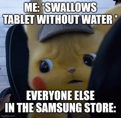 Unsettled detective pikachu | ME: *SWALLOWS TABLET WITHOUT WATER *; EVERYONE ELSE IN THE SAMSUNG STORE: | image tagged in unsettled detective pikachu | made w/ Imgflip meme maker