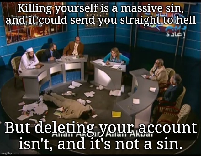 Allah akbar, Allah akbar | Killing yourself is a massive sin, and it could send you straight to hell; But deleting your account isn't, and it's not a sin. | image tagged in allah akbar allah akbar | made w/ Imgflip meme maker