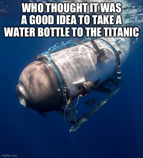 Why tho | WHO THOUGHT IT WAS A GOOD IDEA TO TAKE A WATER BOTTLE TO THE TITANIC | image tagged in oceangate 2 | made w/ Imgflip meme maker