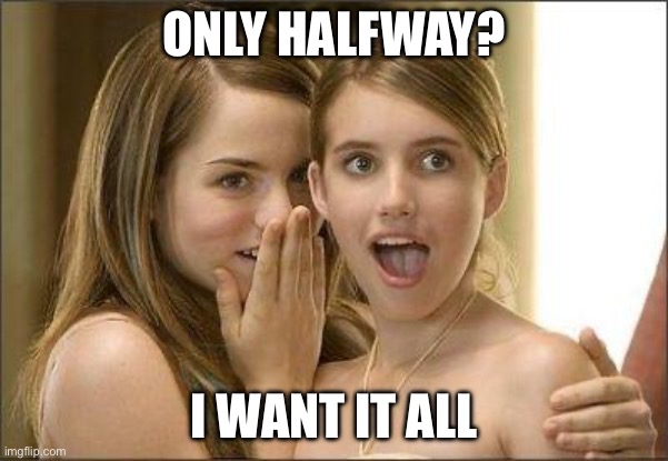 Half way | ONLY HALFWAY? I WANT IT ALL | image tagged in girls gossiping | made w/ Imgflip meme maker