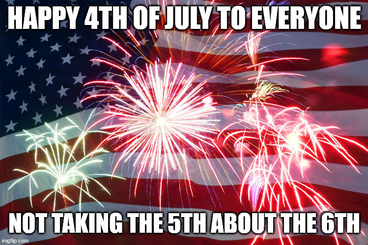 4th of July Flag Fireworks | HAPPY 4TH OF JULY TO EVERYONE; NOT TAKING THE 5TH ABOUT THE 6TH | image tagged in 4th of july flag fireworks | made w/ Imgflip meme maker