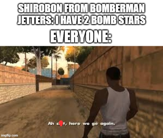 Ughhhhhh, WE KNOW | SHIROBON FROM BOMBERMAN JETTERS: I HAVE 2 BOMB STARS; EVERYONE: | image tagged in ah shit here we go again,funny memes,true story | made w/ Imgflip meme maker